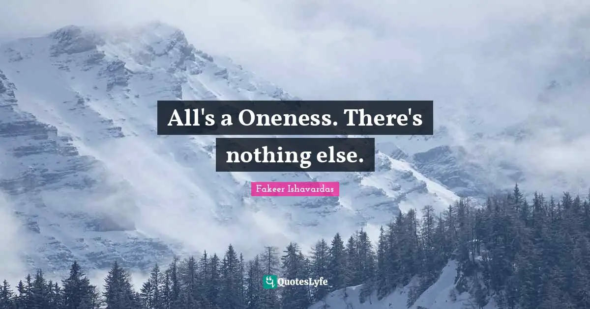 All's a Oneness. There's nothing else.