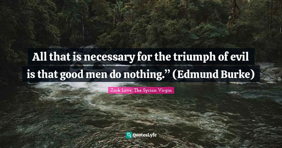All that is necessary for the triumph of evil is that good men do nothing.” (Edmund Burke)