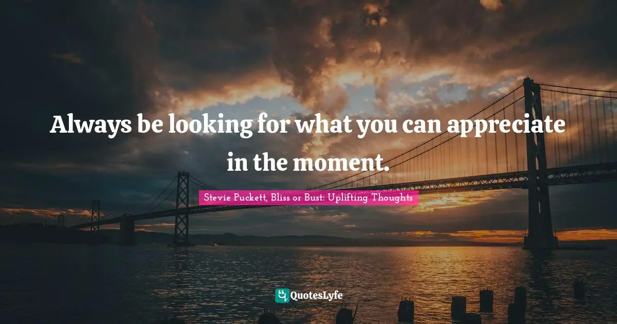 Loa Quotes: "Always be looking for what you can appreciate in the moment."