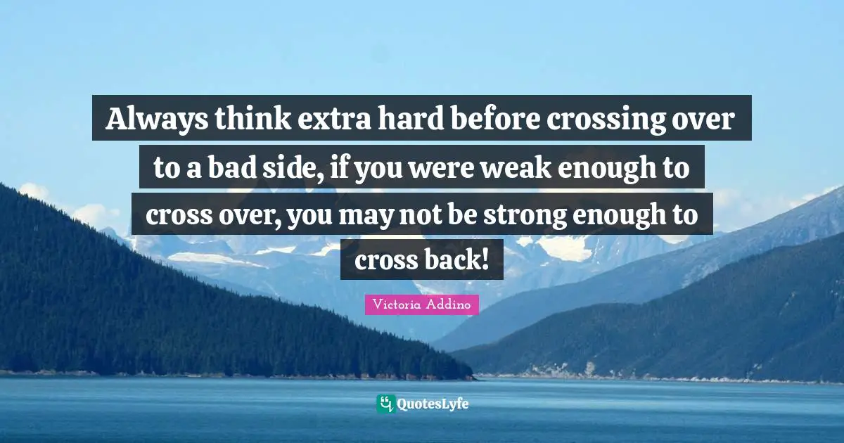 Always think extra hard before crossing over to a bad side, if you were weak enough to cross over, you may not be strong enough to cross back!