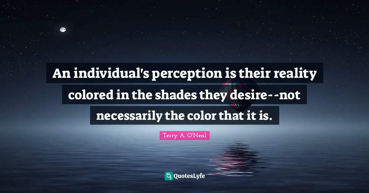 Terry A O'Neal Quotes: "An individual's perception is their reality colored in the shades they desire--not necessarily the color that it is."