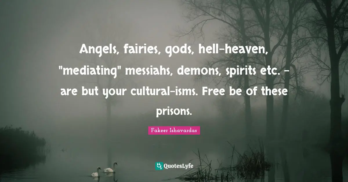 Angels, fairies, gods, hell-heaven, "mediating" messiahs, demons, spirits etc. - are but your cultural-isms. Free be of these prisons.