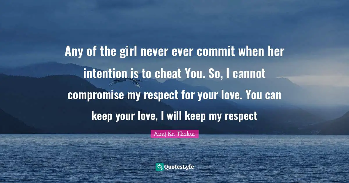 Any of the girl never ever commit when her intention is to cheat You. So, I cannot compromise my respect for your love. You can keep your love, I will keep my respect