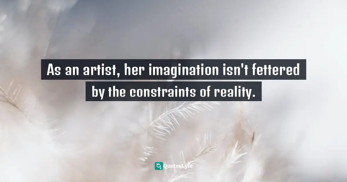 As an artist, her imagination isn't fettered by the constraints of reality.