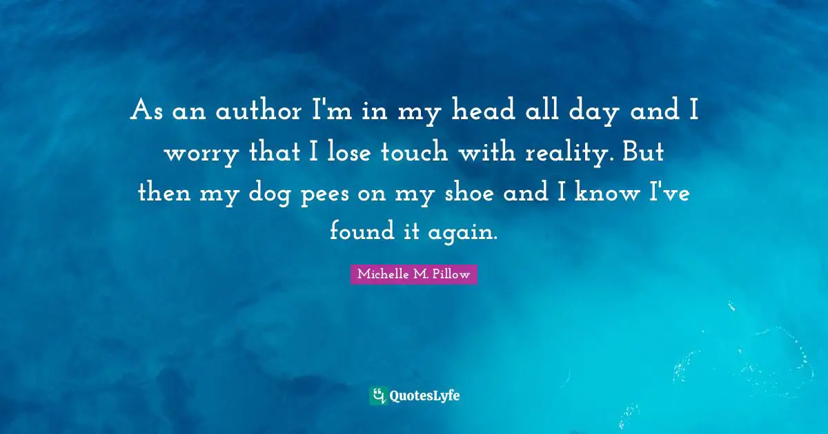 As an author I'm in my head all day and I worry that I lose touch with reality. But then my dog pees on my shoe and I know I've found it again.