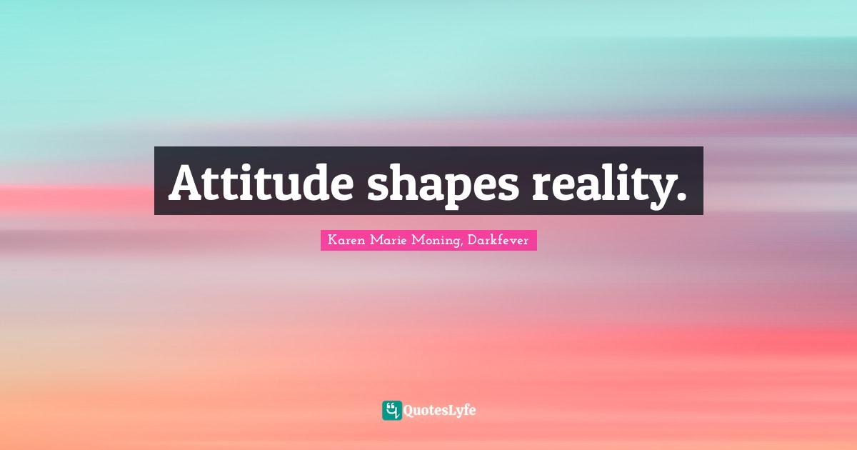 Attitude shapes reality.