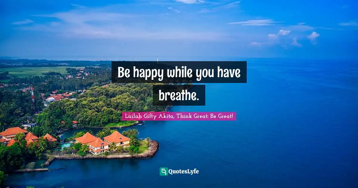 Uplfiting Quotes: "Be happy while you have breathe."