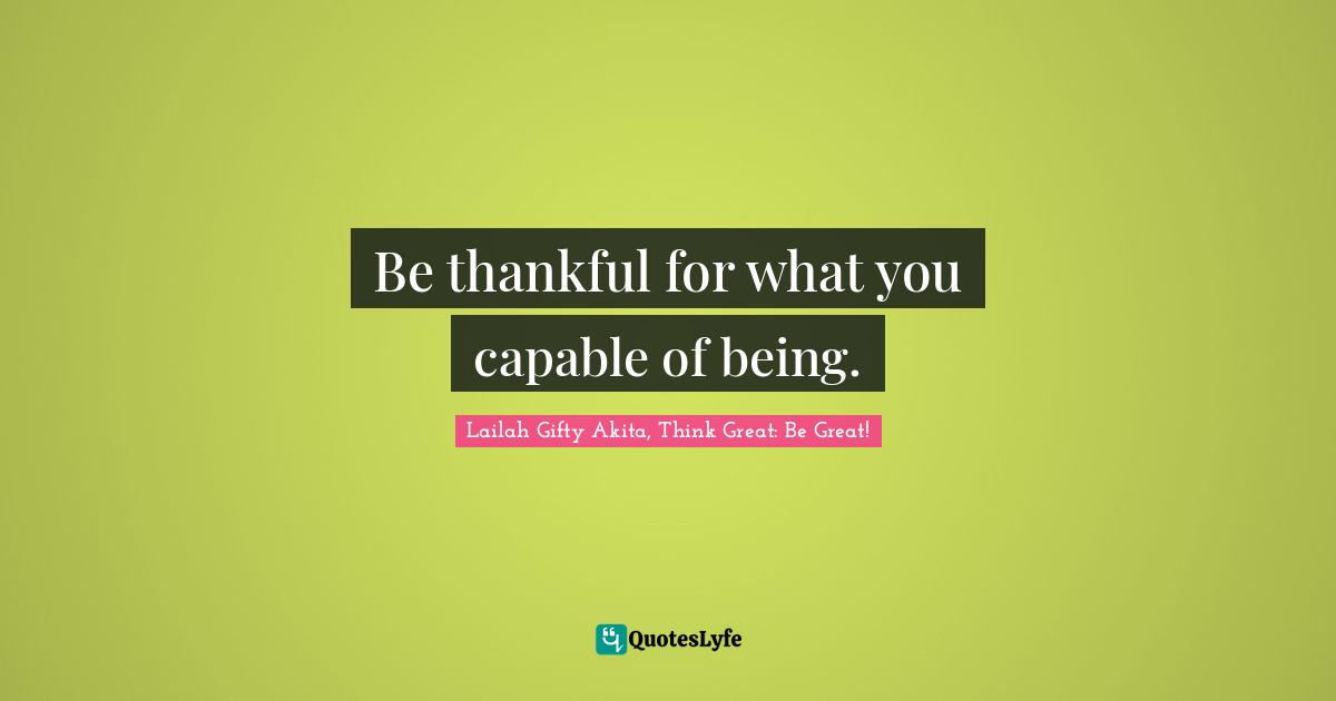 Be thankful for what you capable of being.