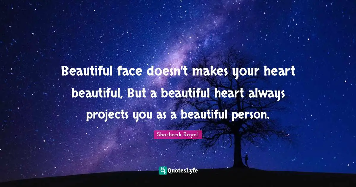 Beautiful face doesn't makes your heart beautiful, But a beautiful heart always projects you as a beautiful person.