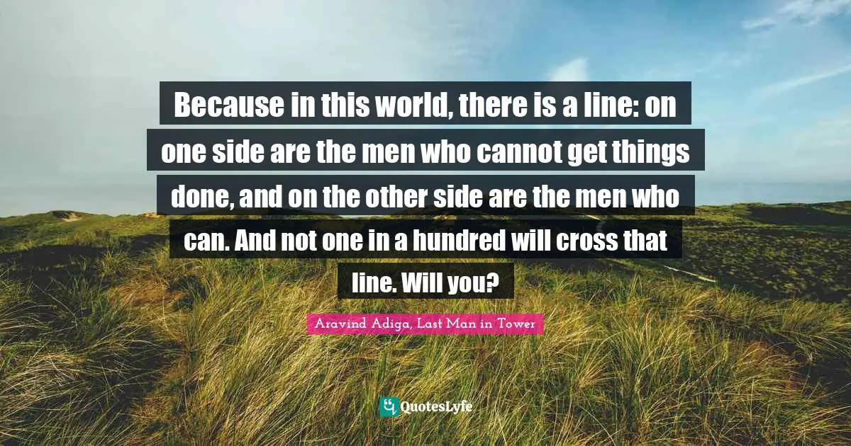 Because in this world, there is a line: on one side are the men who cannot get things done, and on the other side are the men who can. And not one in a hundred will cross that line. Will you?