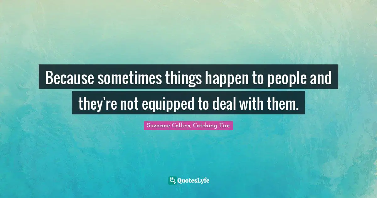 Because sometimes things happen to people and they're not equipped to deal with them.