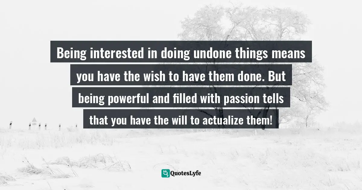 Israelmore Ayivor, Michelangelo | Beethoven | Shakespeare: 15 Things Common to Great Achievers Quotes: Being interested in doing undone things means you have the wish to have them done. But being powerful and filled with passion tells that you have the will to actualize them!