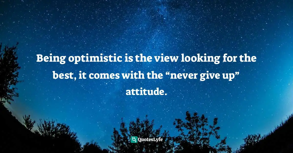 Being optimistic is the view looking for the best, it comes with the “never give up” attitude.