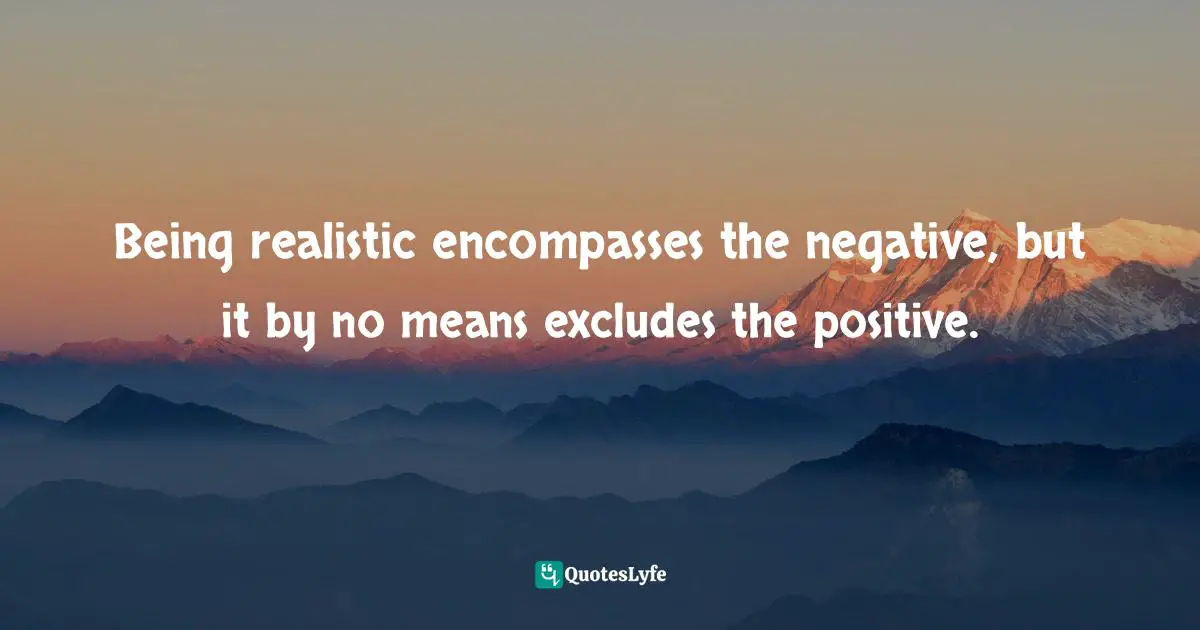 Being Realistic Quotes: "Being realistic encompasses the negative, but it by no means excludes the positive."