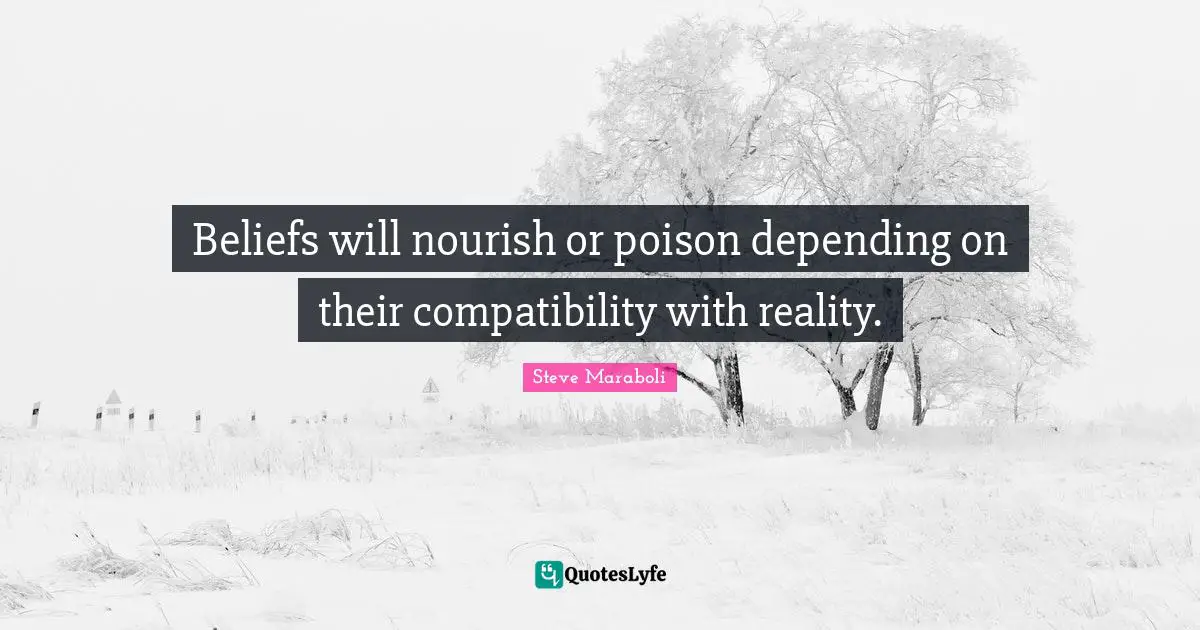 Beliefs will nourish or poison depending on their compatibility with reality.