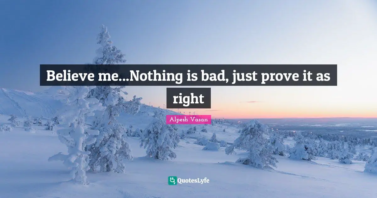 Believe me...Nothing is bad, just prove it as right