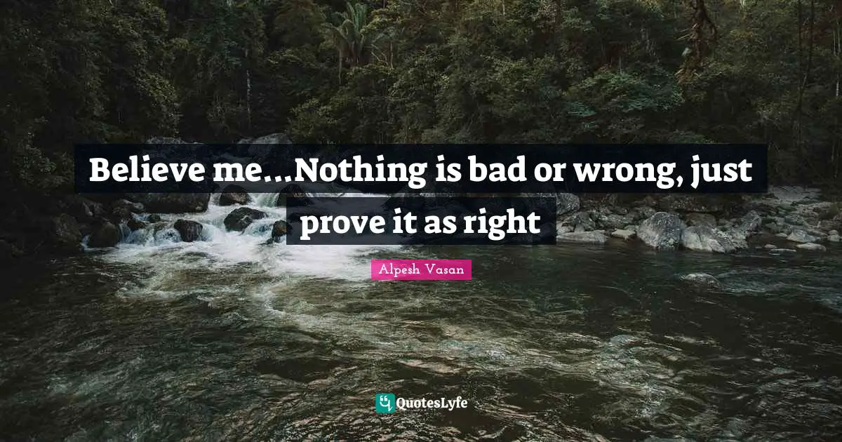 Believe me...Nothing is bad or wrong, just prove it as right