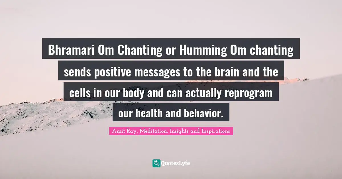 Reprogram Quotes: "Bhramari Om Chanting or Humming Om chanting sends positive messages to the brain and the cells in our body and can actually reprogram our health and behavior."