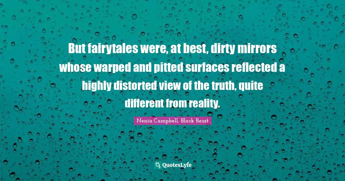 But fairytales were, at best, dirty mirrors whose warped and pitted surfaces reflected a highly distorted view of the truth, quite different from reality.