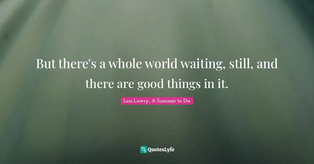 But there's a whole world waiting, still, and there are good things in it.