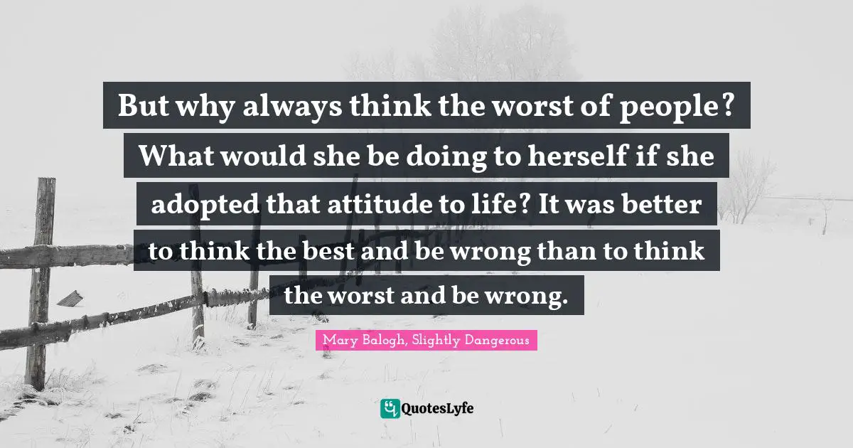 But why always think the worst of people? What would she be doing to herself if she adopted that attitude to life? It was better to think the best and be wrong than to think the worst and be wrong.