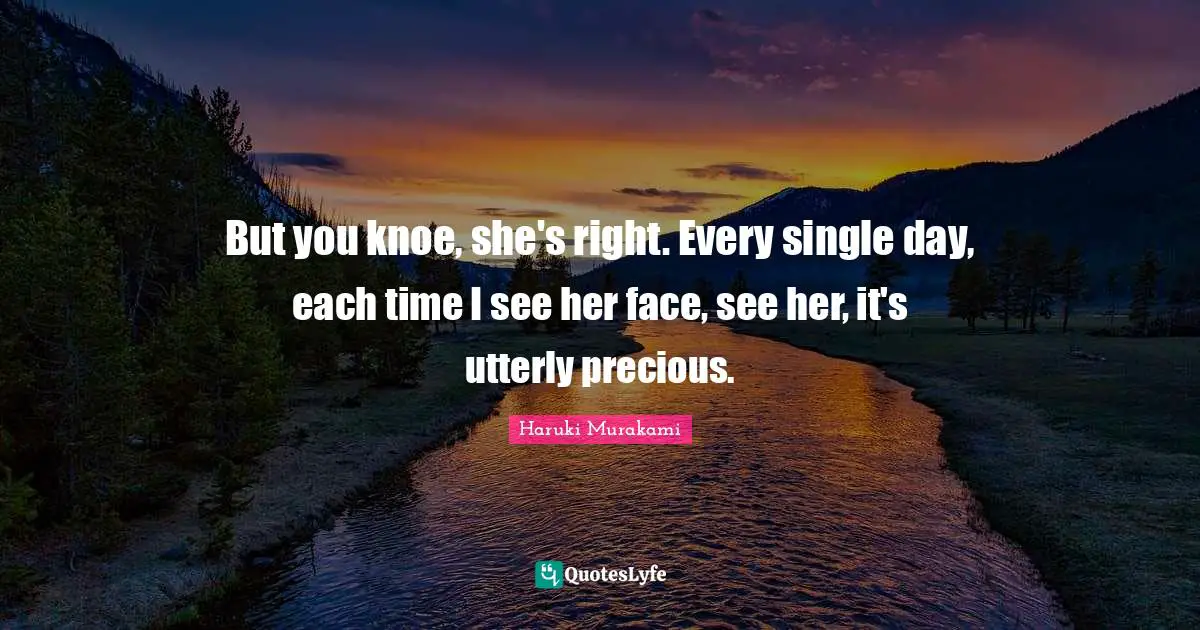 But you knoe, she's right. Every single day, each time I see her face, see her, it's utterly precious.