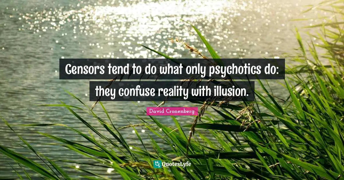 Censors tend to do what only psychotics do: they confuse reality with illusion.
