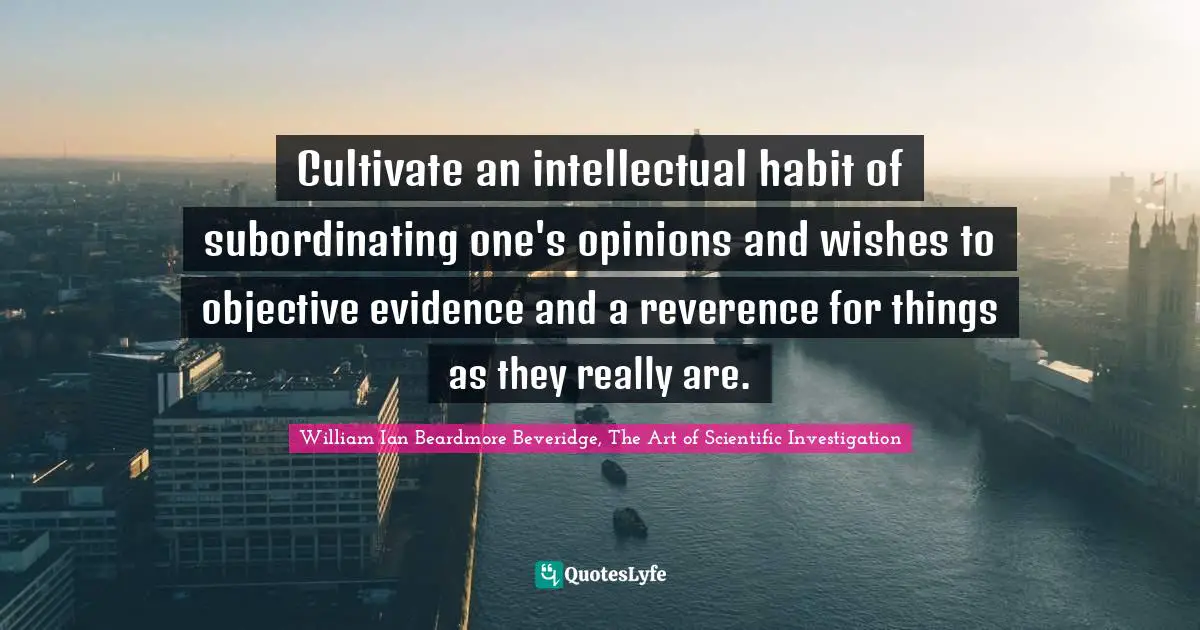 Cultivate an intellectual habit of subordinating one's opinions and wishes to objective evidence and a reverence for things as they really are.