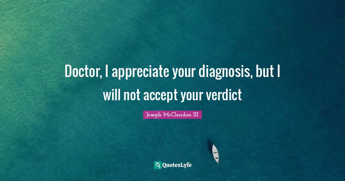 Doctor, I appreciate your diagnosis, but I will not accept your verdict