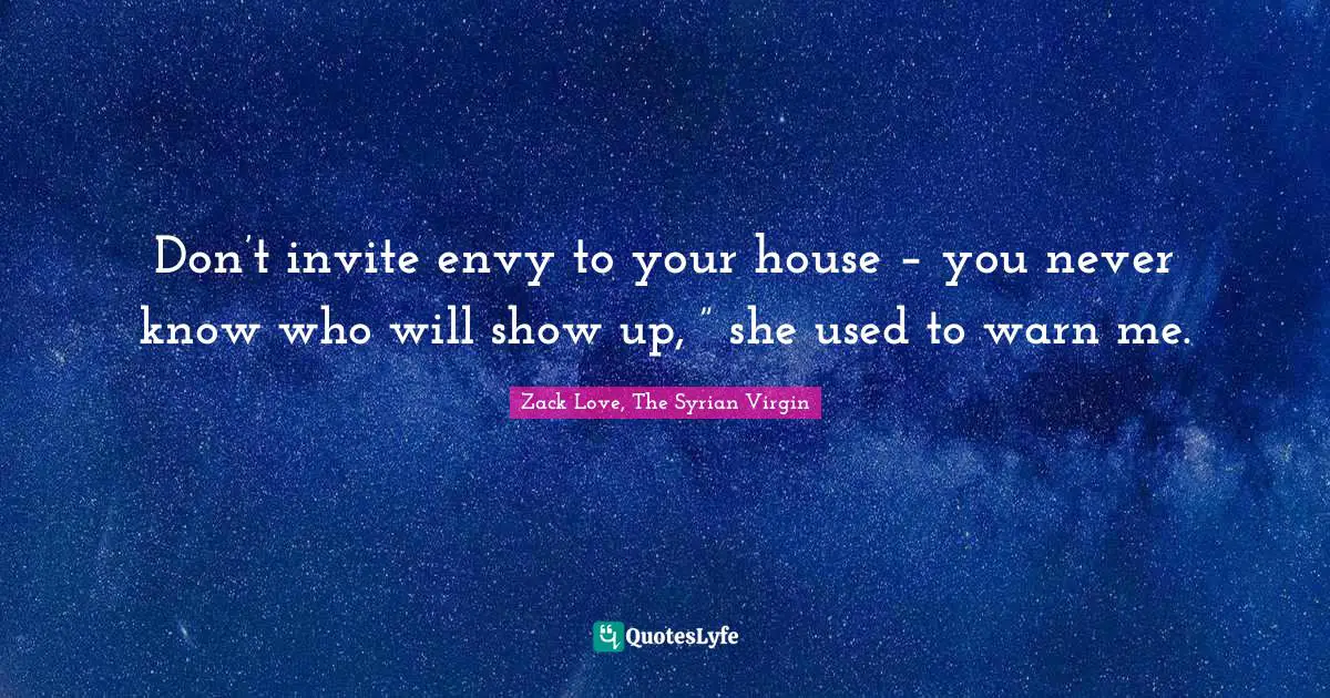 Don’t invite envy to your house – you never know who will show up, ” she used to warn me.