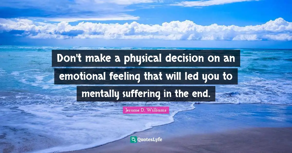 Don't make a physical decision on an emotional feeling that will led you to mentally suffering in the end.