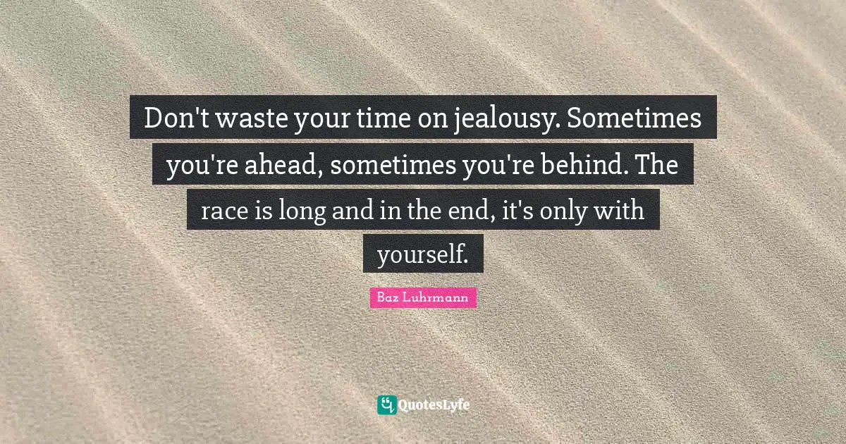 Don't waste your time on jealousy. Sometimes you're ahead, sometimes you're behind. The race is long and in the end, it's only with yourself.