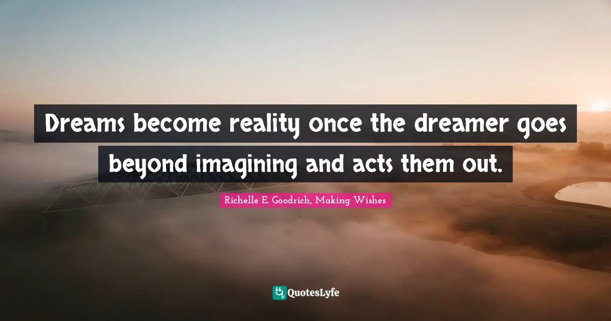 Richelle E. Goodrich, Making Wishes Quotes: Dreams become reality once the dreamer goes beyond imagining and acts them out.