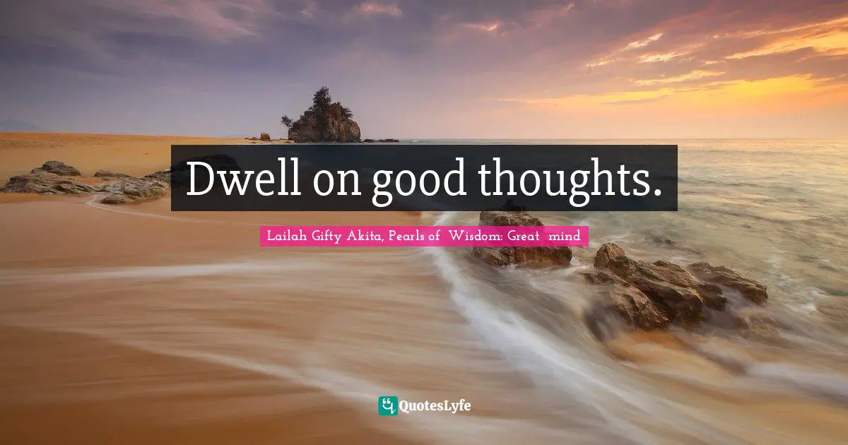 Dwell on good thoughts.