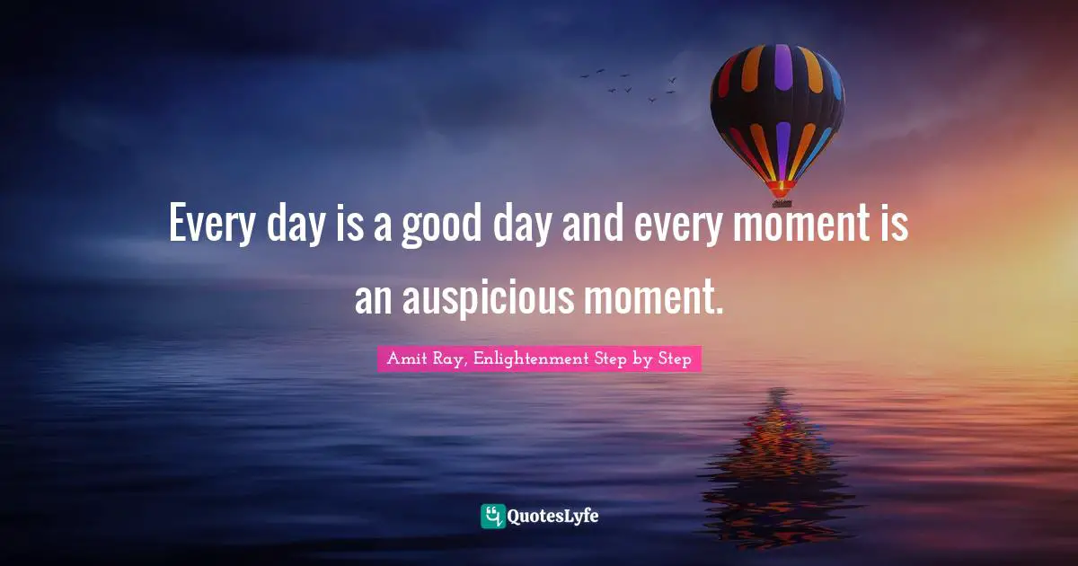 Amit Ray, Enlightenment Step by Step Quotes: Every day is a good day and every moment is an auspicious moment.