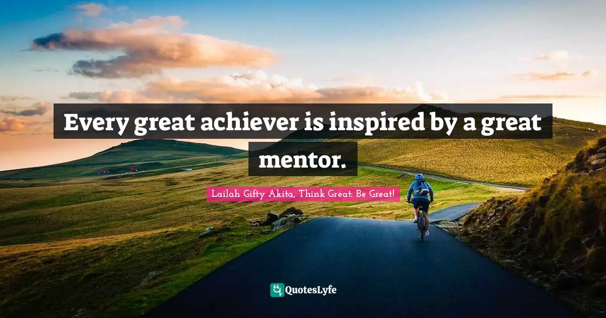 Lailah Gifty Akita, Think Great: Be Great! Quotes: Every great achiever is inspired by a great mentor.