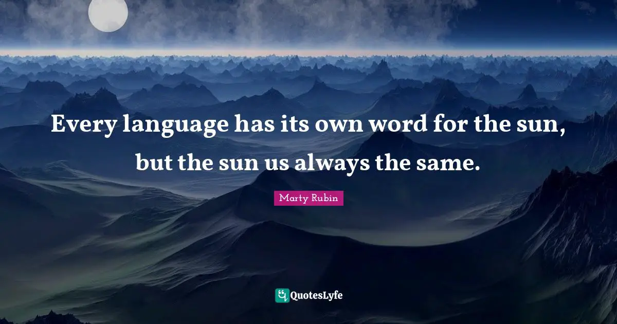 Every language has its own word for the sun, but the sun us always the same.