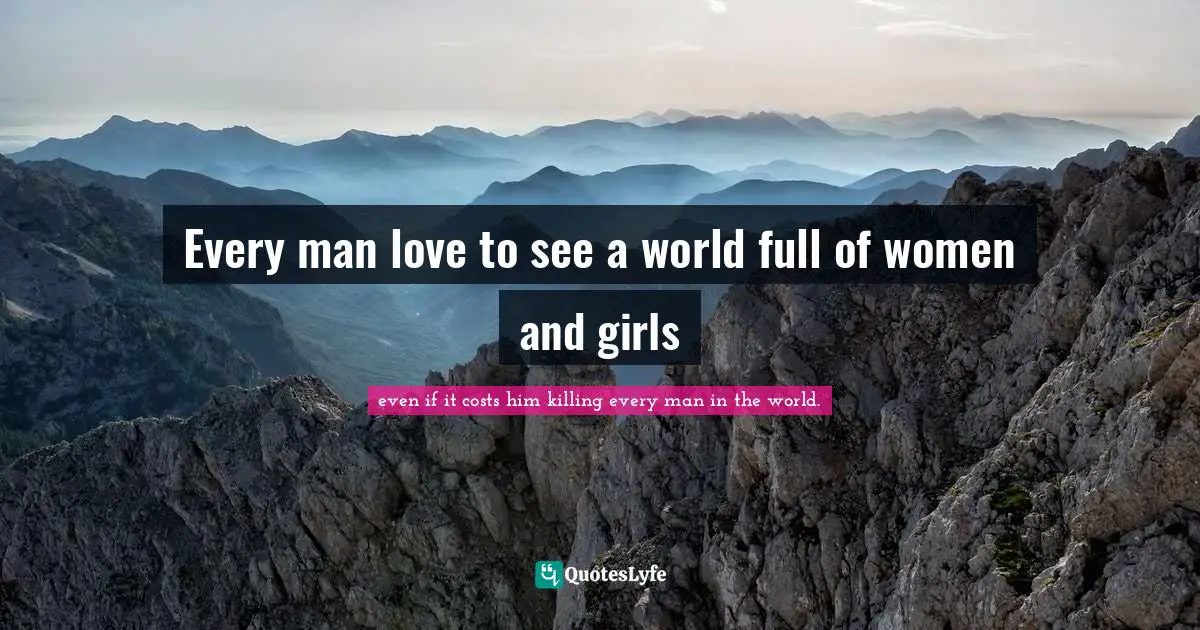 Every man love to see a world full of women and girls