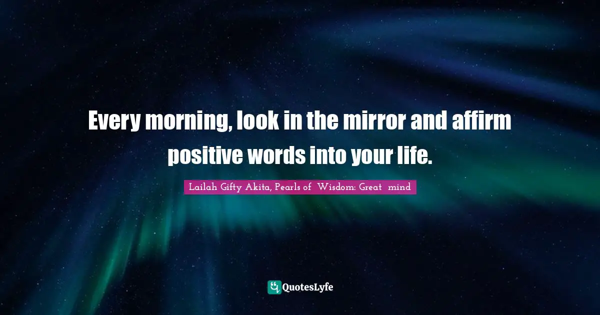 Every morning, look in the mirror and affirm positive words into your life.