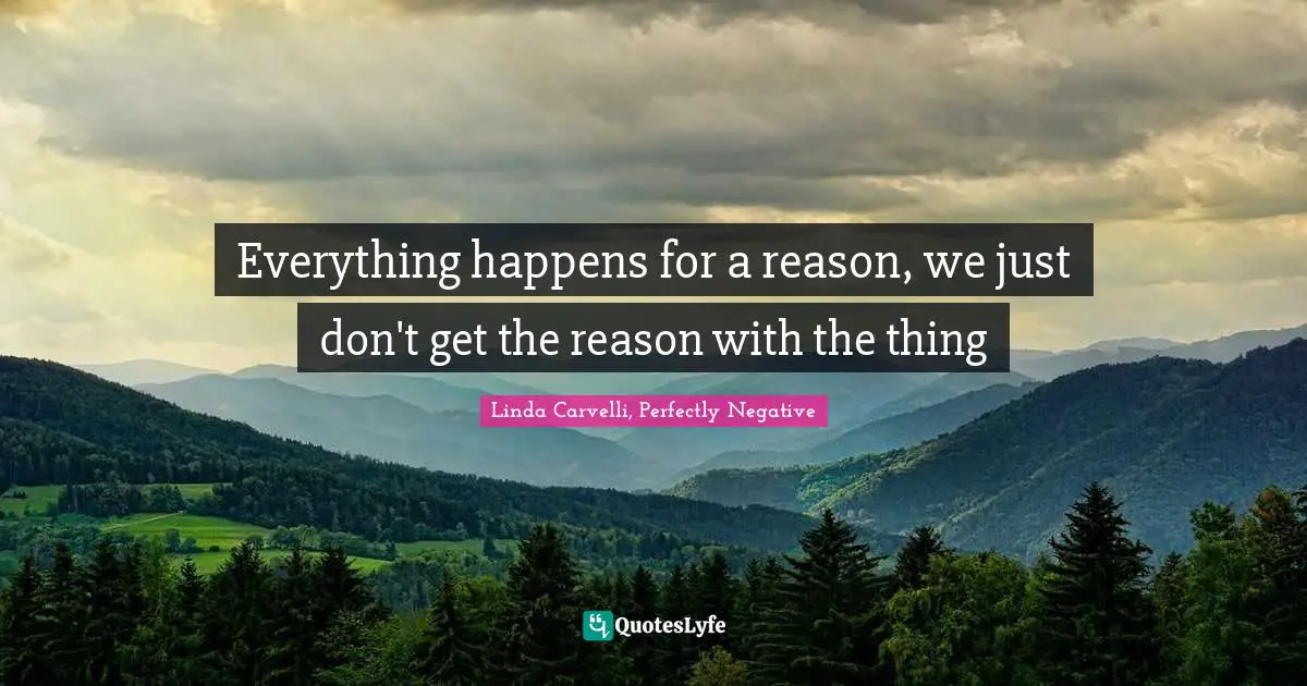 Everything happens for a reason, we just don't get the reason with the thing