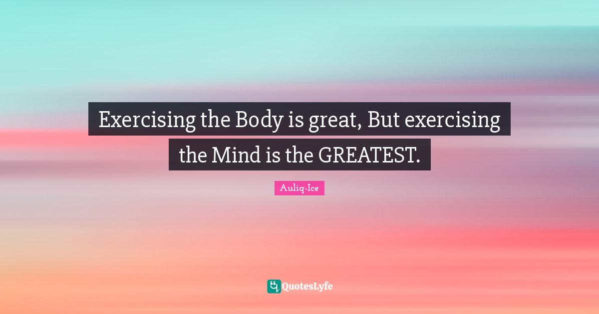 Exercising the Body is great, But exercising the Mind is the GREATEST.