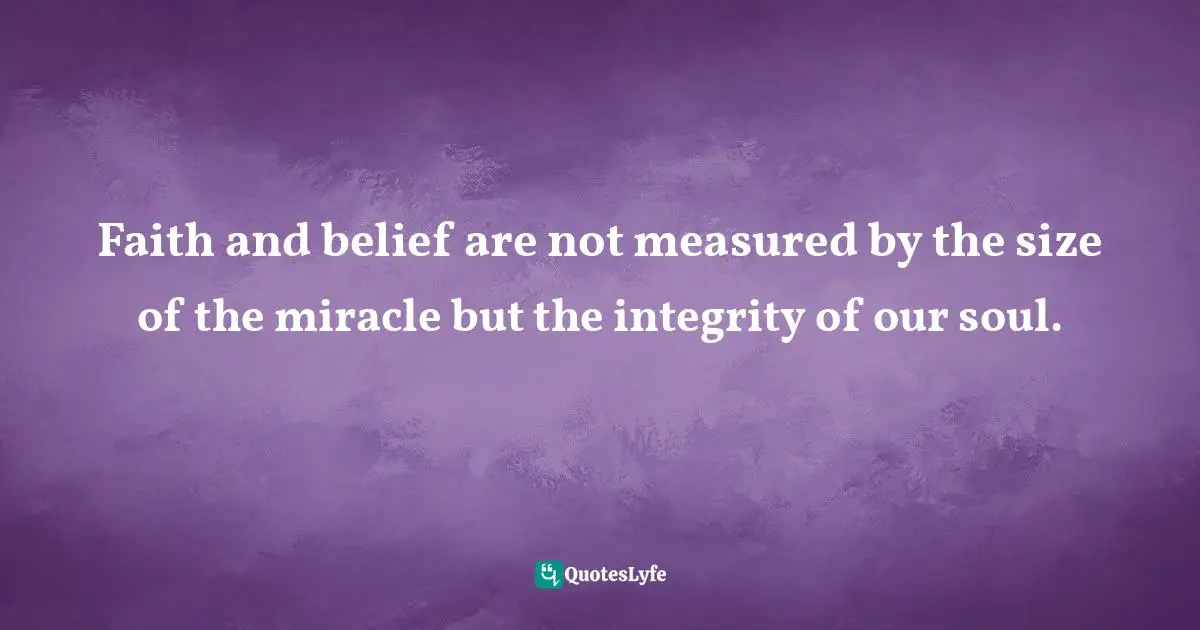 Faith and belief are not measured by the size of the miracle but the integrity of our soul.