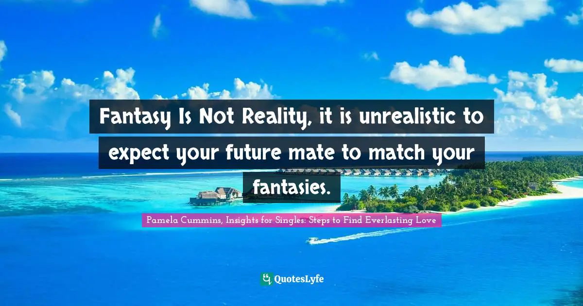 Pamela Cummins, Insights For Singles: Steps To Find Everlasting Love Quotes: "Fantasy Is Not Reality, it is unrealistic to expect your future mate to match your fantasies."