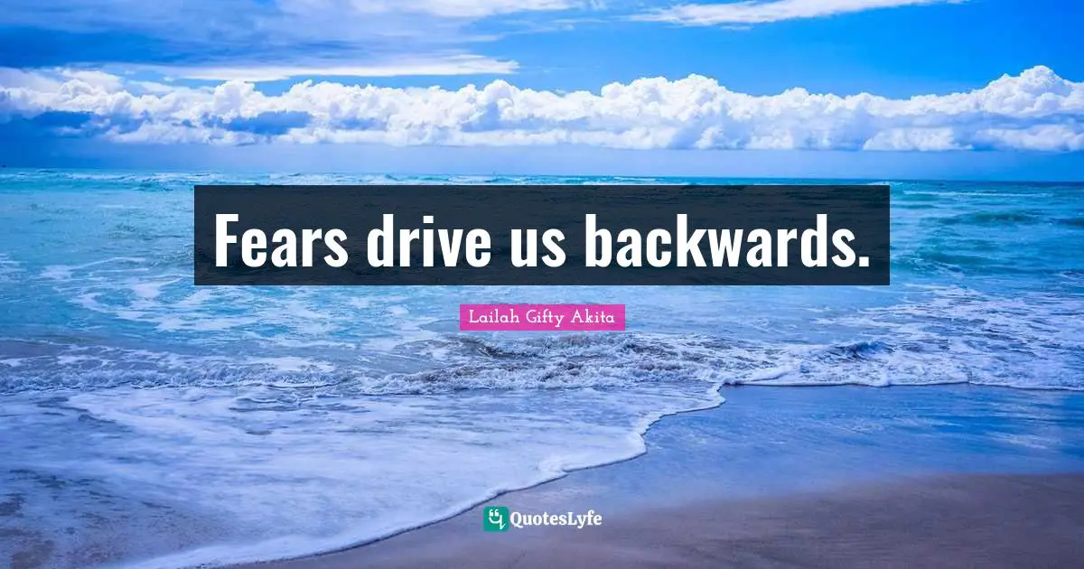 Fears drive us backwards.