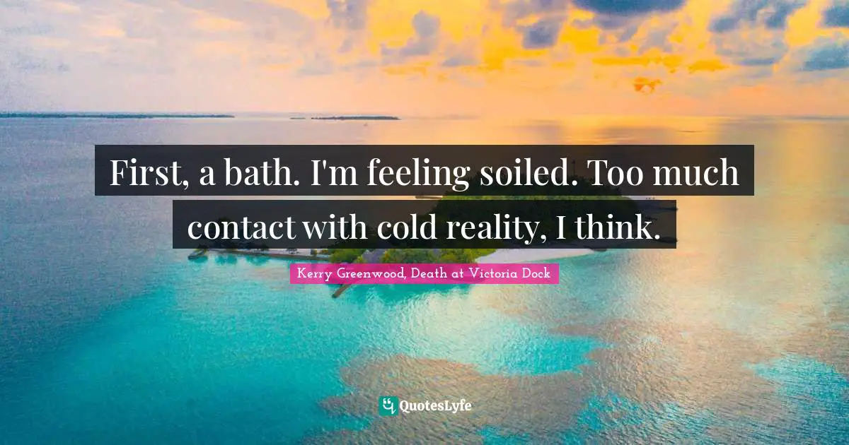 First, a bath. I'm feeling soiled. Too much contact with cold reality, I think.