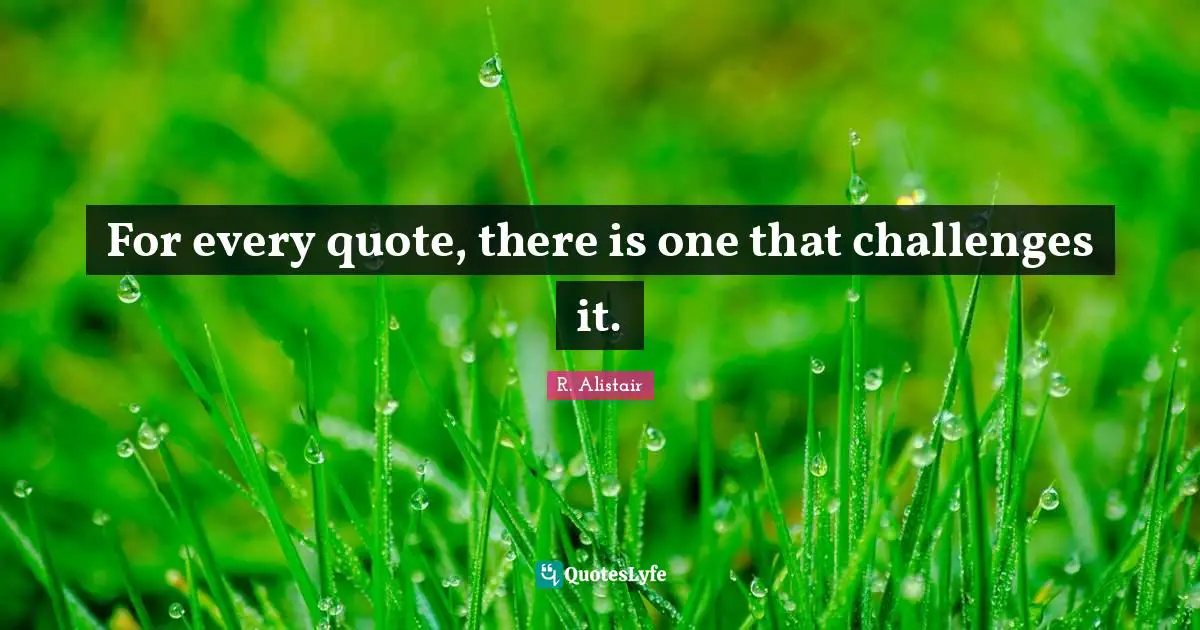 For every quote, there is one that challenges it.