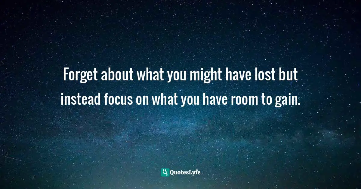 Forget about what you might have lost but instead focus on what you have room to gain.