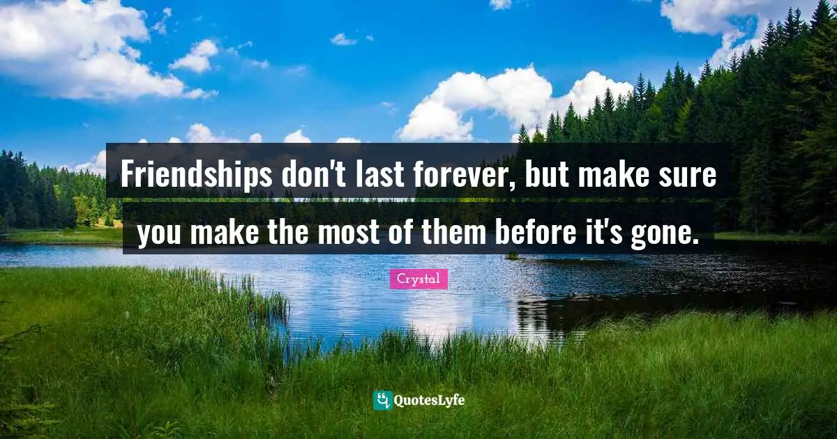 Friendships don't last forever, but make sure you make the most of them before it's gone.