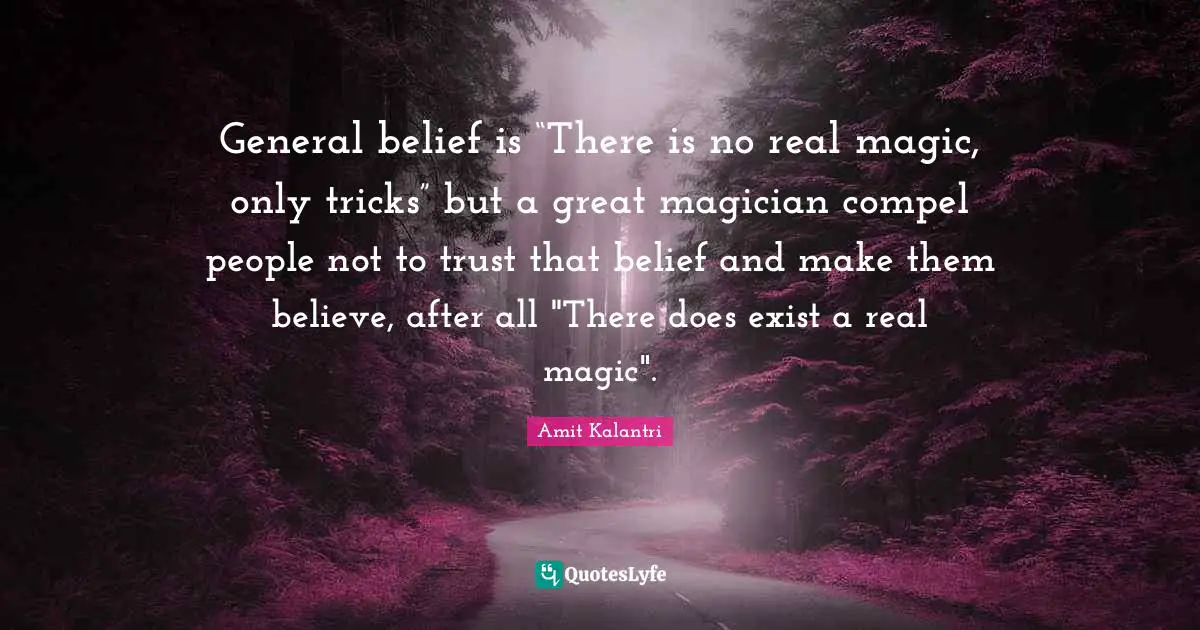 General belief is “There is no real magic, only tricks” but a great magician compel people not to trust that belief and make them believe, after all "There does exist a real magic".