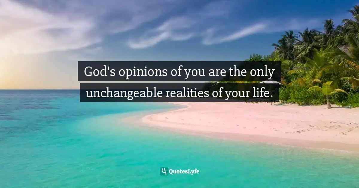 God's opinions of you are the only unchangeable realities of your life.